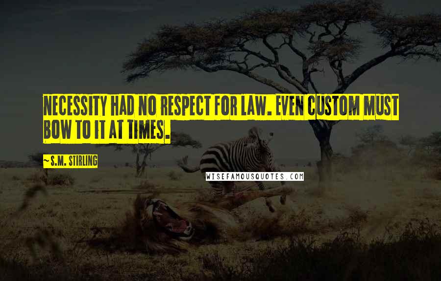 S.M. Stirling quotes: necessity had no respect for law. Even custom must bow to it at times.