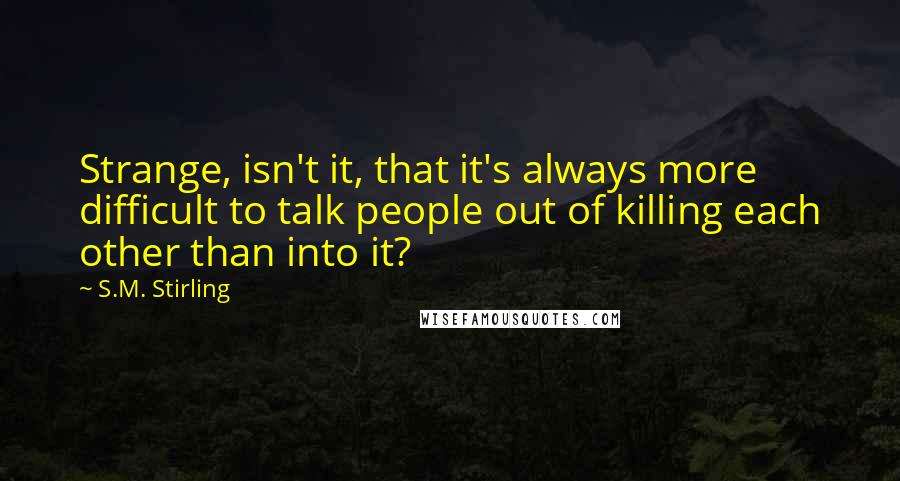 S.M. Stirling quotes: Strange, isn't it, that it's always more difficult to talk people out of killing each other than into it?