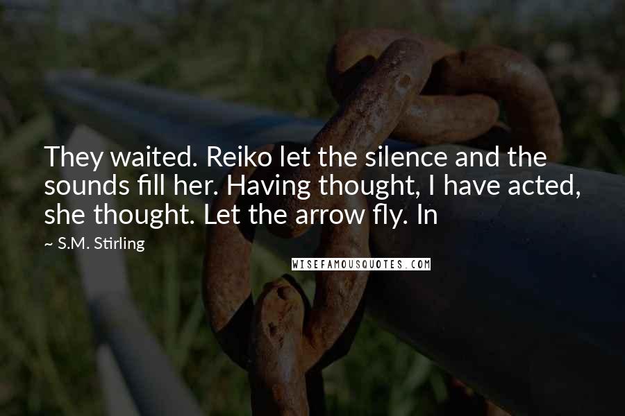 S.M. Stirling quotes: They waited. Reiko let the silence and the sounds fill her. Having thought, I have acted, she thought. Let the arrow fly. In S.M. Stirling quotes: They waited. Reiko let the silence and the sounds fill her. Having thought, I have acted, she thought. Let the arrow fly. In