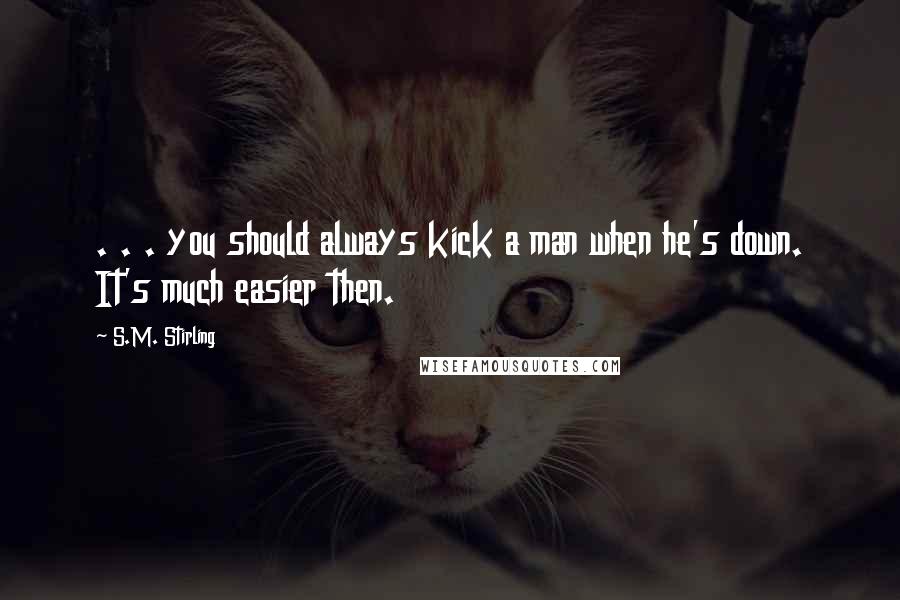 S.M. Stirling quotes: . . . you should always kick a man when he's down. It's much easier then.