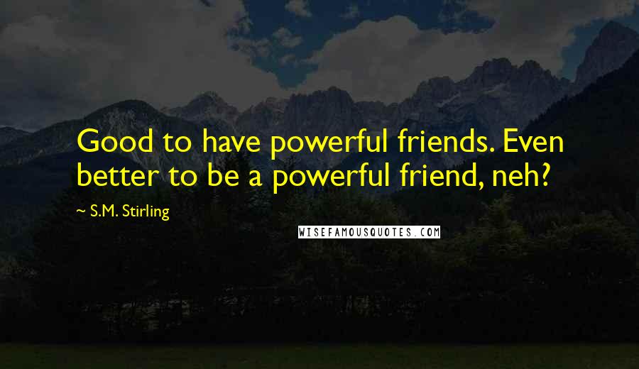 S.M. Stirling quotes: Good to have powerful friends. Even better to be a powerful friend, neh?