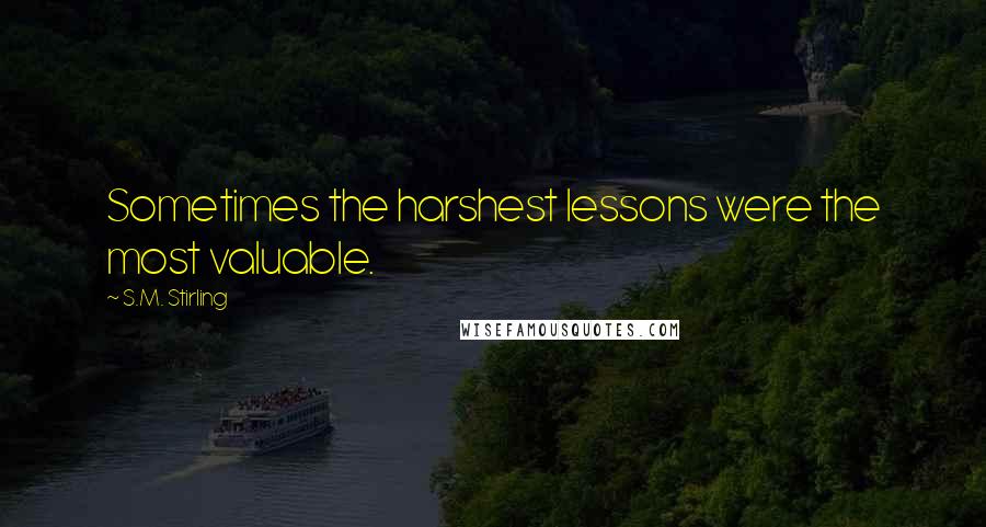 S.M. Stirling quotes: Sometimes the harshest lessons were the most valuable.