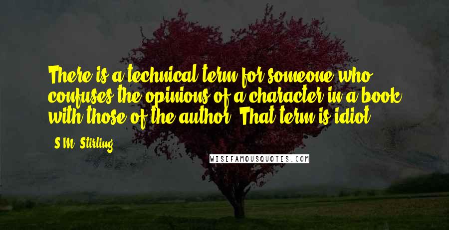 S.M. Stirling quotes: There is a technical term for someone who confuses the opinions of a character in a book with those of the author. That term is idiot. S.M. Stirling quotes: There is a technical term for someone who confuses the opinions of a character in a book with those of the author. That term is idiot.