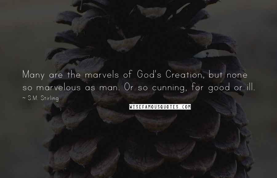S.M. Stirling quotes: Many are the marvels of God's Creation, but none so marvelous as man. Or so cunning, for good or ill. S.M. Stirling quotes: Many are the marvels of God's Creation, but none so marvelous as man. Or so cunning, for good or ill.