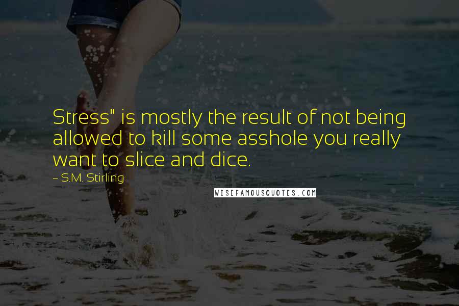 S.M. Stirling quotes: Stress" is mostly the result of not being allowed to kill some asshole you really want to slice and dice. S.M. Stirling quotes: Stress" is mostly the result of not being allowed to kill some asshole you really want to slice and dice.