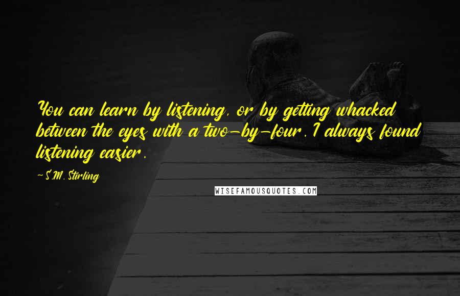 S.M. Stirling quotes: You can learn by listening, or by getting whacked between the eyes with a two-by-four. I always found listening easier. S.M. Stirling quotes: You can learn by listening, or by getting whacked between the eyes with a two-by-four. I always found listening easier.