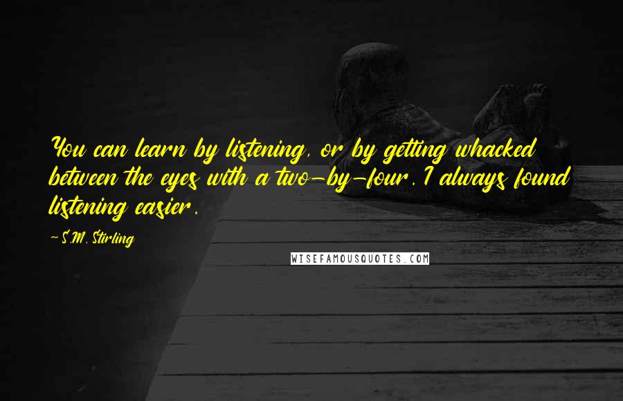 S.M. Stirling quotes: You can learn by listening, or by getting whacked between the eyes with a two-by-four. I always found listening easier.