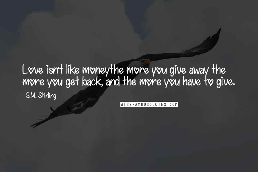 S.M. Stirling quotes: Love isn't like moneythe more you give away the more you get back, and the more you have to give.