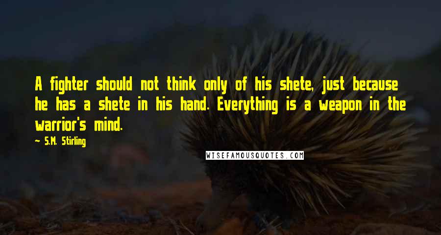S.M. Stirling quotes: A fighter should not think only of his shete, just because he has a shete in his hand. Everything is a weapon in the warrior's mind. S.M. Stirling quotes: A fighter should not think only of his shete, just because he has a shete in his hand. Everything is a weapon in the warrior's mind.