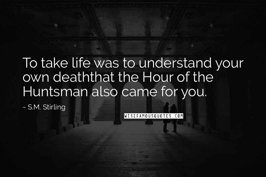 S.M. Stirling quotes: To take life was to understand your own deaththat the Hour of the Huntsman also came for you.