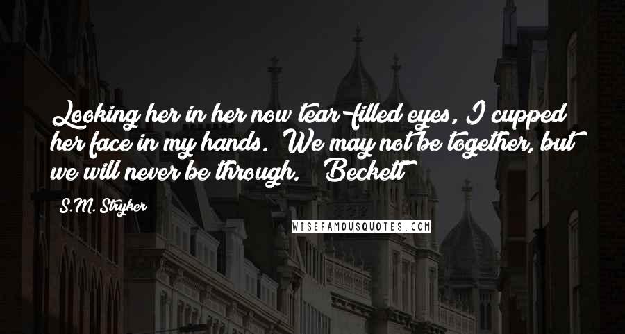 S.M. Stryker quotes: Looking her in her now tear-filled eyes, I cupped her face in my hands. "We may not be together, but we will never be through. ~ Beckett