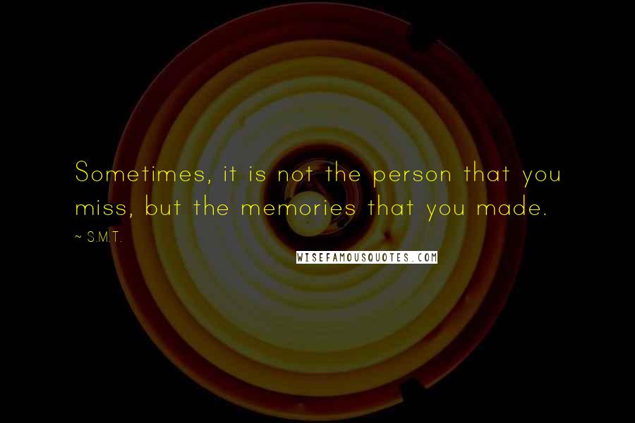 S.M.T. quotes: Sometimes, it is not the person that you miss, but the memories that you made.