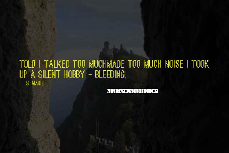 S. Marie quotes: Told I talked too muchmade too much noise I took up a silent hobby - Bleeding.