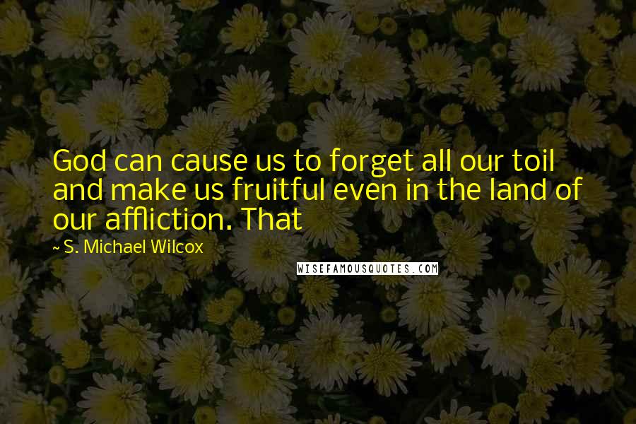 S. Michael Wilcox quotes: God can cause us to forget all our toil and make us fruitful even in the land of our affliction. That