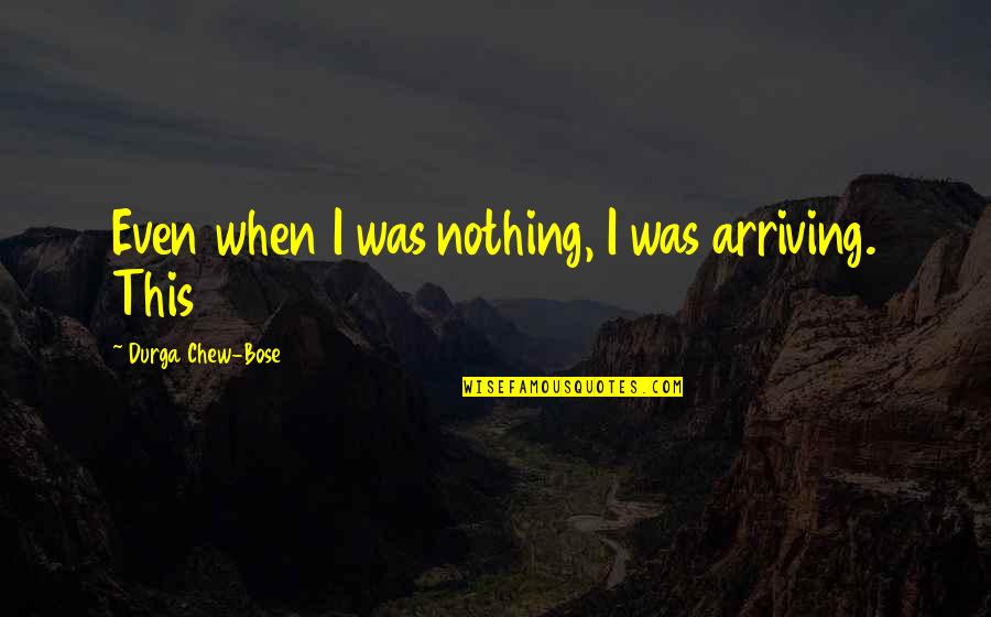 S N Bose Quotes By Durga Chew-Bose: Even when I was nothing, I was arriving. S N Bose Quotes By Durga Chew-Bose: Even when I was nothing, I was arriving.