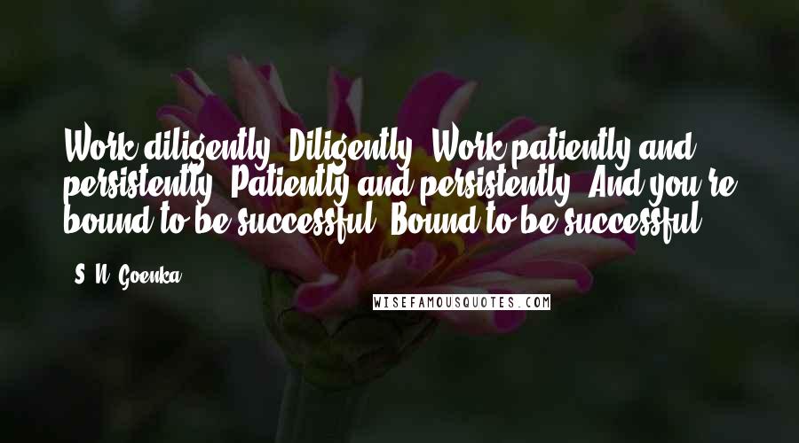 S. N. Goenka quotes: Work diligently. Diligently. Work patiently and persistently. Patiently and persistently. And you're bound to be successful. Bound to be successful. S. N. Goenka quotes: Work diligently. Diligently. Work patiently and persistently. Patiently and persistently. And you're bound to be successful. Bound to be successful.