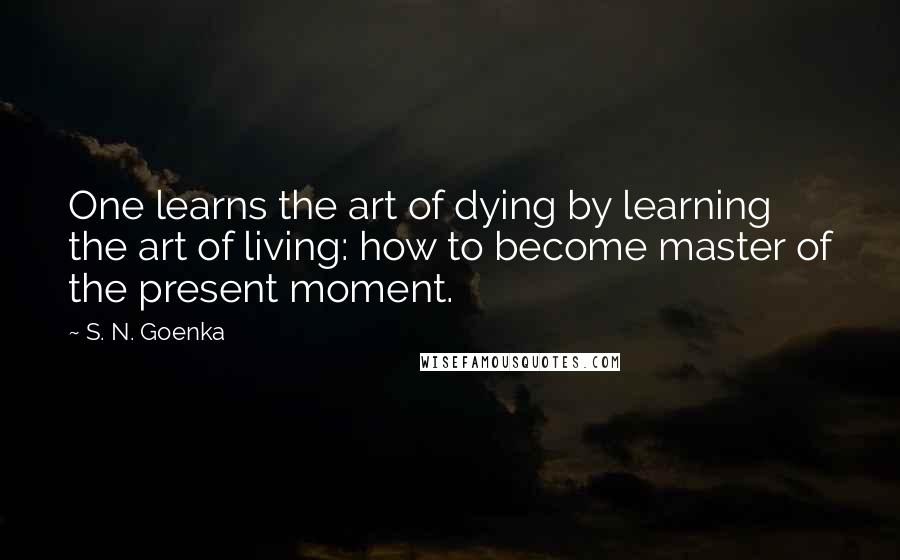 S. N. Goenka quotes: One learns the art of dying by learning the art of living: how to become master of the present moment. S. N. Goenka quotes: One learns the art of dying by learning the art of living: how to become master of the present moment.