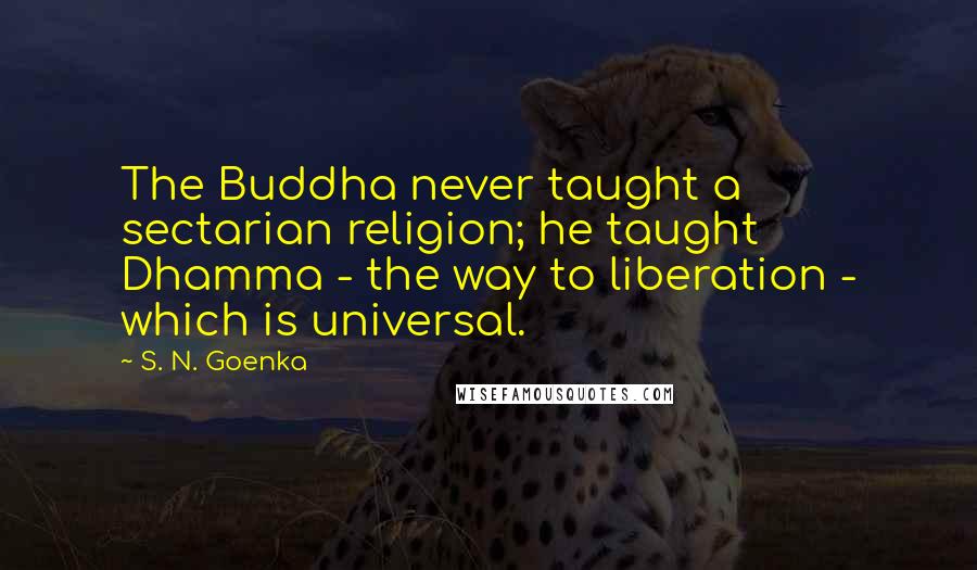 S. N. Goenka quotes: The Buddha never taught a sectarian religion; he taught Dhamma - the way to liberation - which is universal.