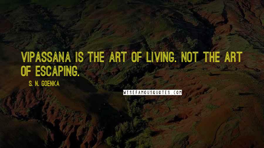 S. N. Goenka quotes: Vipassana is the art of living. Not the art of escaping.