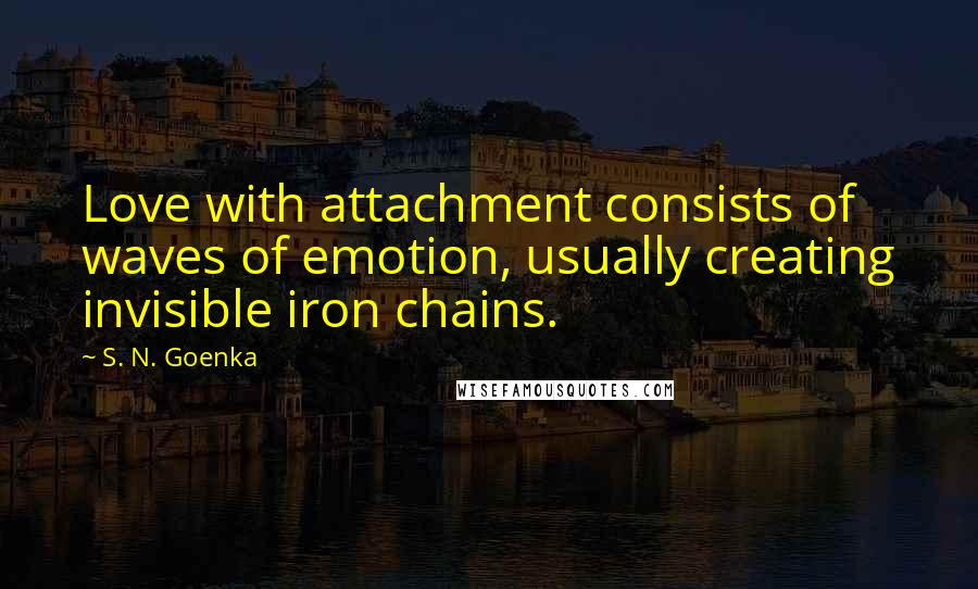 S. N. Goenka quotes: Love with attachment consists of waves of emotion, usually creating invisible iron chains.