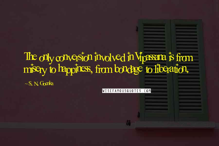 S. N. Goenka quotes: The only conversion involved in Vipassana is from misery to happiness, from bondage to liberation.