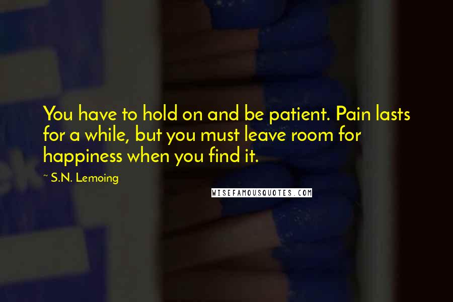 S.N. Lemoing quotes: You have to hold on and be patient. Pain lasts for a while, but you must leave room for happiness when you find it.