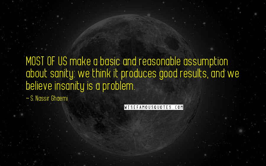 S. Nassir Ghaemi quotes: MOST OF US make a basic and reasonable assumption about sanity: we think it produces good results, and we believe insanity is a problem.