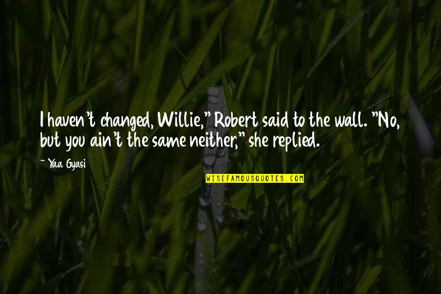 S Nchez Ram Rez Quotes By Yaa Gyasi: I haven't changed, Willie," Robert said to the S Nchez Ram Rez Quotes By Yaa Gyasi: I haven't changed, Willie," Robert said to the