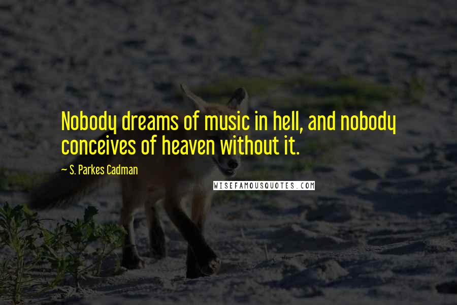 S. Parkes Cadman quotes: Nobody dreams of music in hell, and nobody conceives of heaven without it.