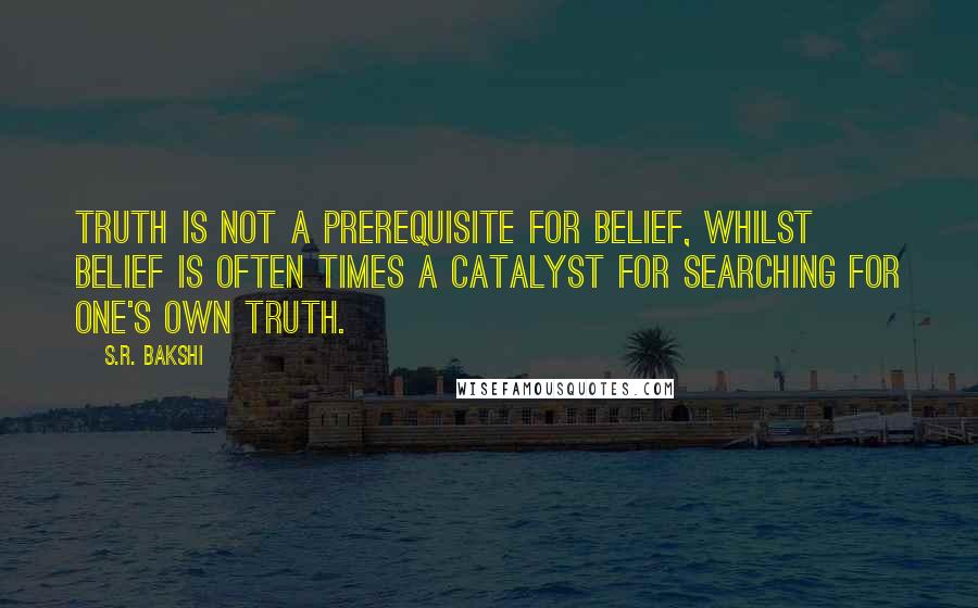S.R. Bakshi quotes: Truth is not a prerequisite for belief, whilst belief is often times a catalyst for searching for one's own truth.