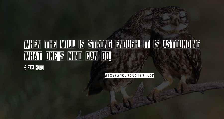 S.R. Ford quotes: When the will is strong enough, it is astounding what one's mind can do.