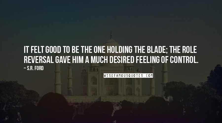 S.R. Ford quotes: It felt good to be the one holding the blade; the role reversal gave him a much desired feeling of control.