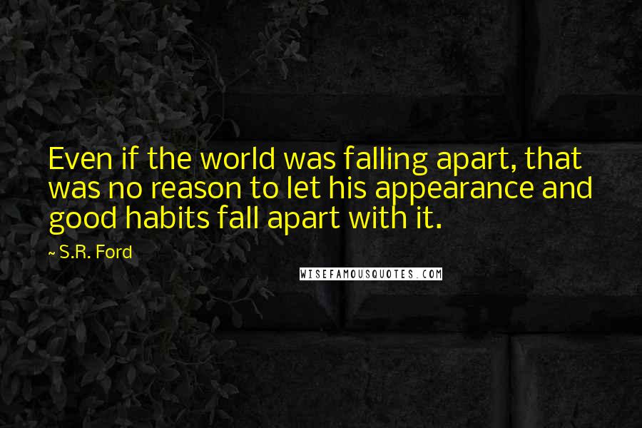 S.R. Ford quotes: Even if the world was falling apart, that was no reason to let his appearance and good habits fall apart with it.