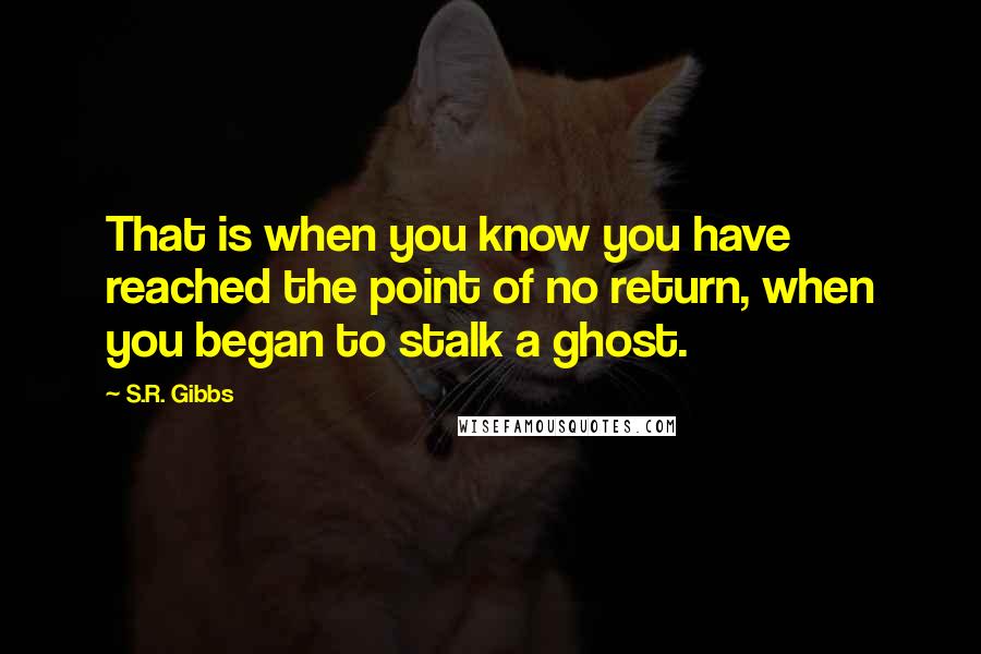 S.R. Gibbs quotes: That is when you know you have reached the point of no return, when you began to stalk a ghost.