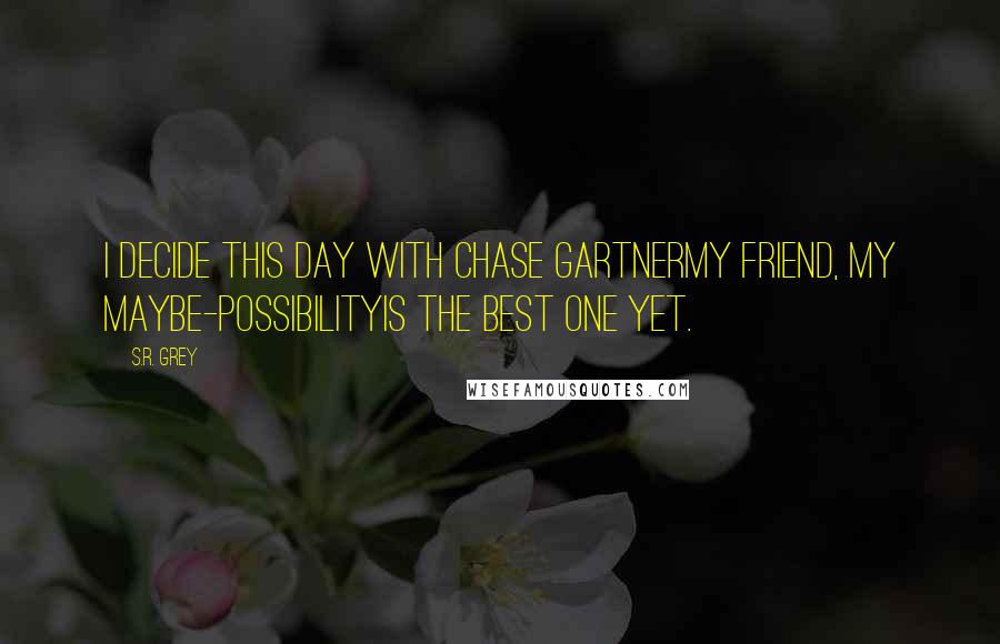 S.R. Grey quotes: I decide this day with Chase Gartnermy friend, my maybe-possibilityis the best one yet.