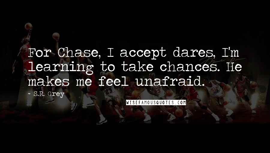 S.R. Grey quotes: For Chase, I accept dares, I'm learning to take chances. He makes me feel unafraid.