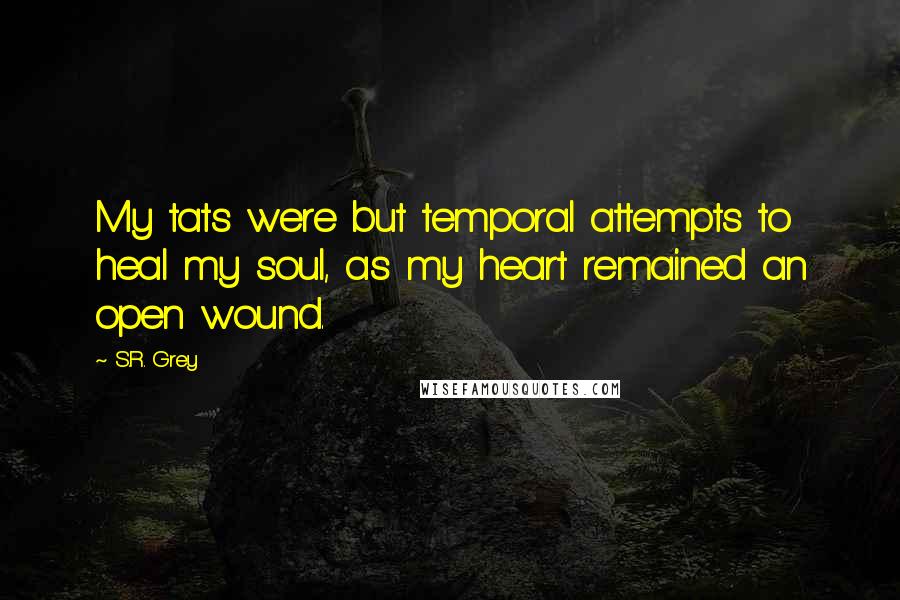 S.R. Grey quotes: My tats were but temporal attempts to heal my soul, as my heart remained an open wound.