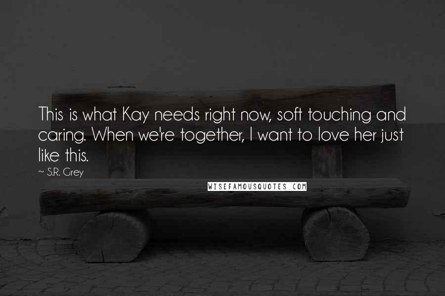 S.R. Grey quotes: This is what Kay needs right now, soft touching and caring. When we're together, I want to love her just like this.