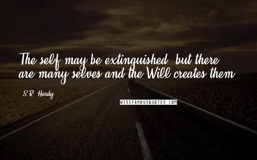 S.R. Hardy quotes: The self may be extinguished, but there are many selves and the Will creates them.