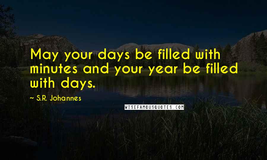 S.R. Johannes quotes: May your days be filled with minutes and your year be filled with days.