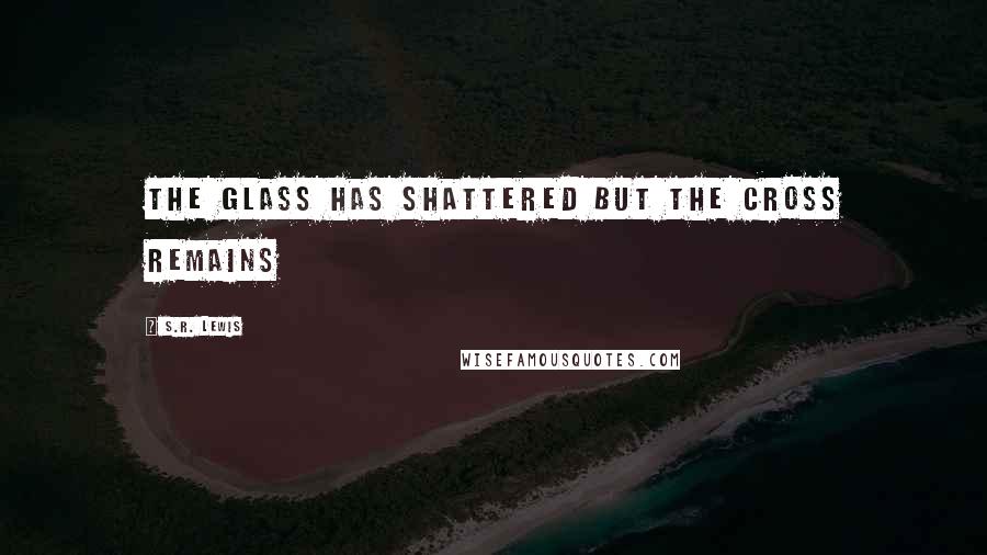 S.R. Lewis quotes: The Glass has Shattered but the Cross Remains