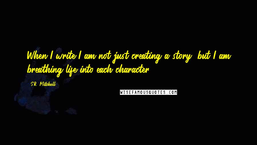 S.R. Mitchell quotes: When I write I am not just creating a story, but I am breathing life into each character.