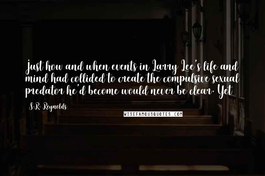 S.R. Reynolds quotes: Just how and when events in Larry Lee's life and mind had collided to create the compulsive sexual predator he'd become would never be clear. Yet