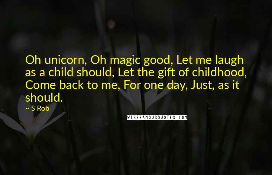 S Rob quotes: Oh unicorn, Oh magic good, Let me laugh as a child should, Let the gift of childhood, Come back to me, For one day, Just, as it should.