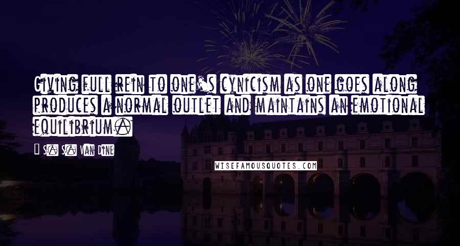 S. S. Van Dine quotes: Giving full rein to one's cynicism as one goes along produces a normal outlet and maintains an emotional equilibrium. S. S. Van Dine quotes: Giving full rein to one's cynicism as one goes along produces a normal outlet and maintains an emotional equilibrium.
