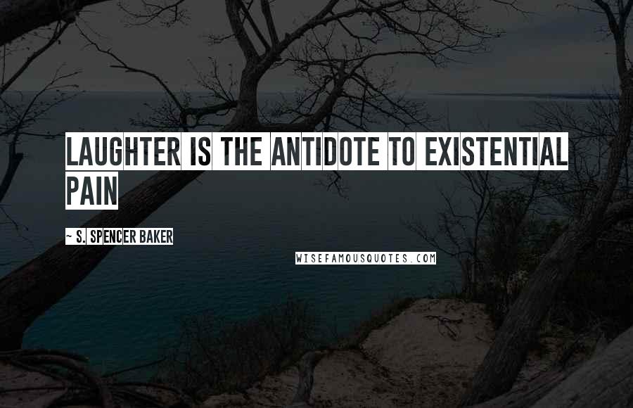 S. Spencer Baker quotes: Laughter is the antidote to existential pain S. Spencer Baker quotes: Laughter is the antidote to existential pain