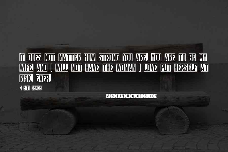 S.T. Bende quotes: It does not matter how strong you are. You are to be my wife, and I will not have the woman I love put herself at risk. Ever.