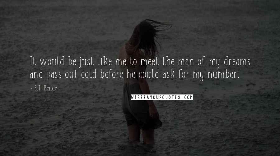 S.T. Bende quotes: It would be just like me to meet the man of my dreams and pass out cold before he could ask for my number.