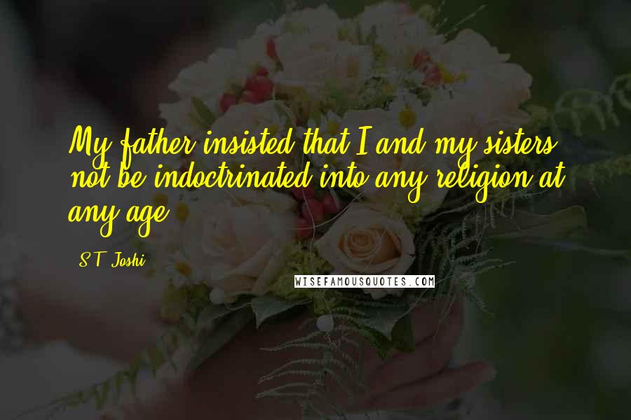 S.T. Joshi quotes: My father insisted that I and my sisters not be indoctrinated into any religion at any age.