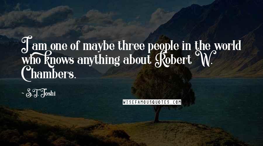 S.T. Joshi quotes: I am one of maybe three people in the world who knows anything about Robert W. Chambers.